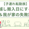 子連れ転勤族引っ越し搬入日にする事＆我が家の失敗談