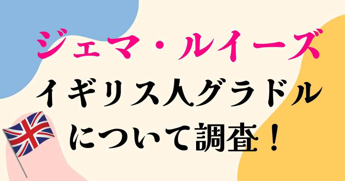 ジェマ・ルイーズについて調査！