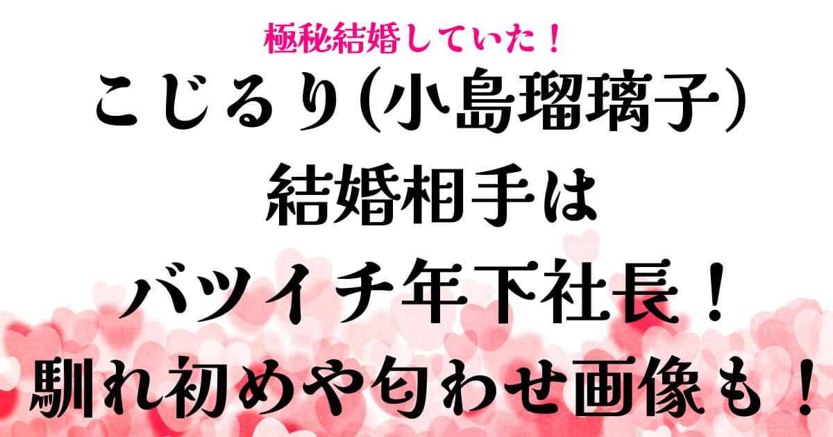 こじるりの結婚相手はバツイチ年下社長！