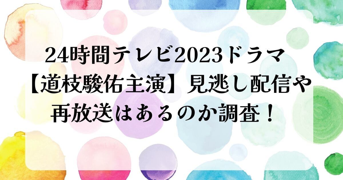 24時間テレビ2023ドラマ道枝駿佑主演見逃し配信再放送ある？