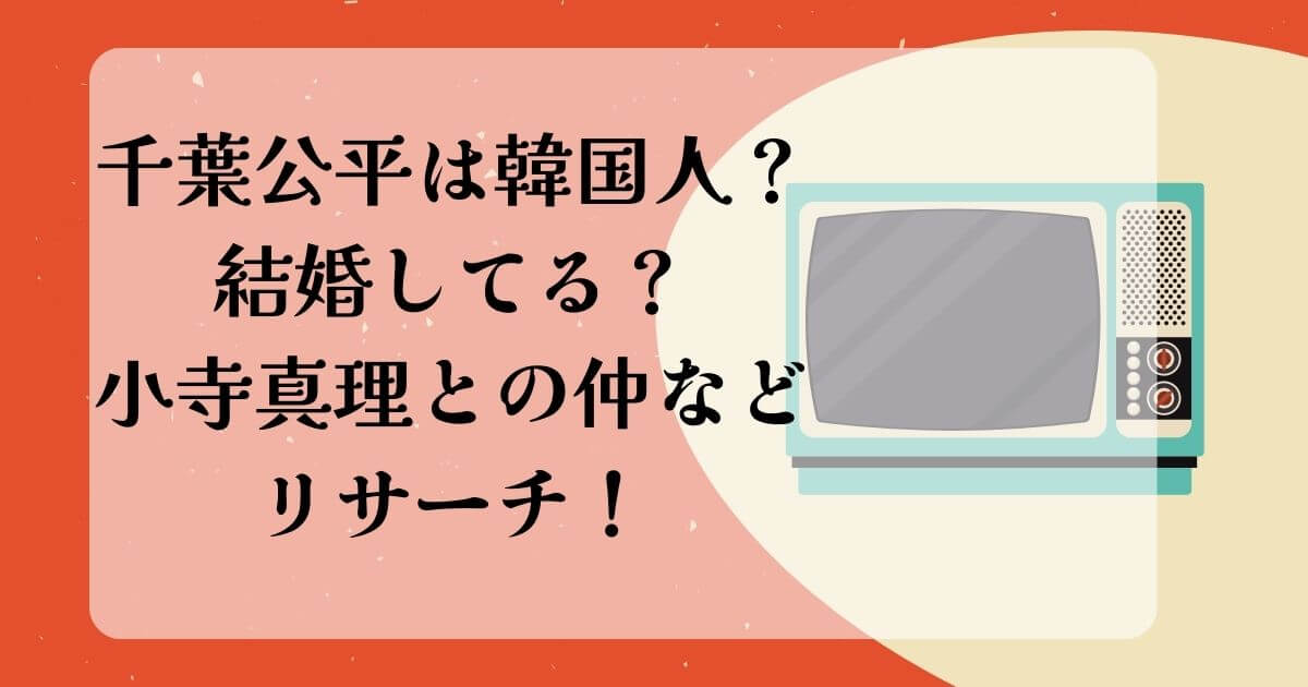 千葉公平は韓国人？結婚してる？小寺真里とは付き合ってるのかリサーチ