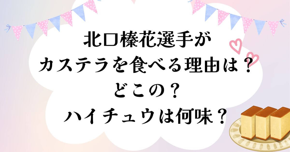 北口榛花選手がカステラを食べる理由は？どこの？ハイチュウは何味？