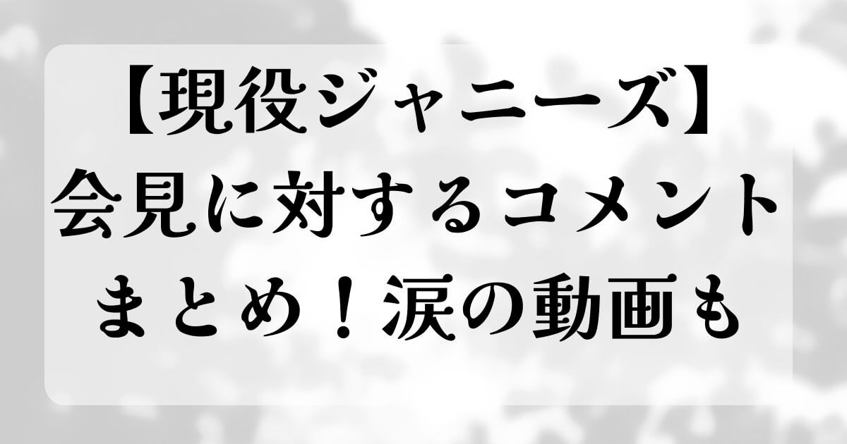 【現役ジャニーズ】会見に対するコメントまとめ！涙の動画も