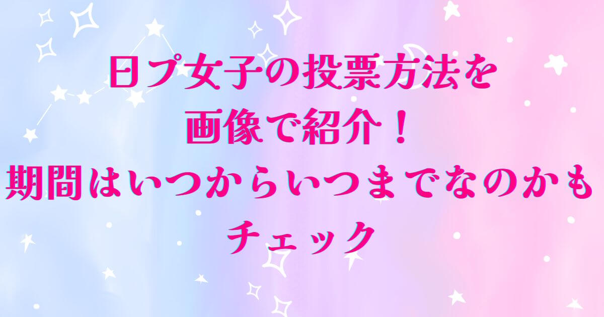 日プ女子の投票方法を画像で紹介！期間はいつからいつまでなのかもチェック