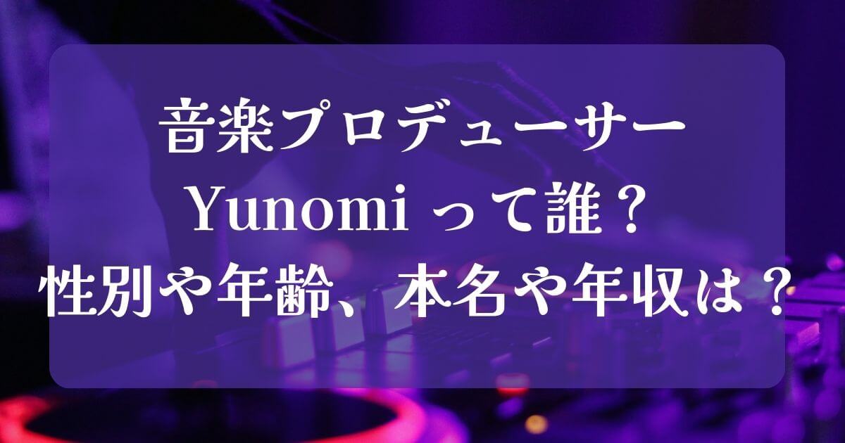 音楽プロデューサーYunomi って誰？性別や年齢、本名や年収は？