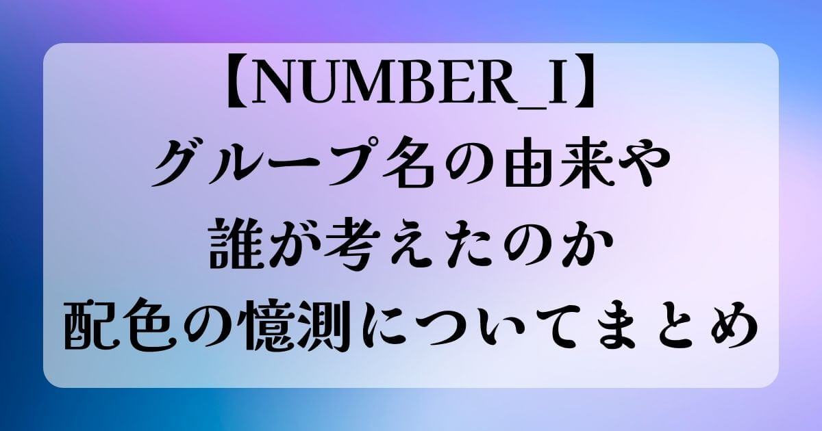 【NUMBER_I】グループ名の由来や誰が考えたのか配色の憶測についてまとめ